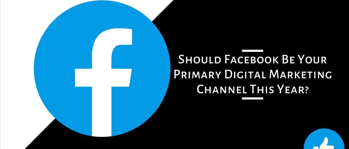 Why Facebook Be Your Primary Digital Marketing Channel This Year